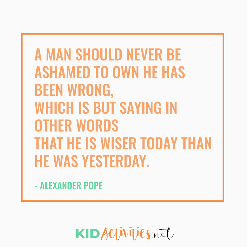 Inspirational Quotes for Teachers (A man should never be ashamed to own he has been wrong, which is but saying in other words that he is wiser today than he was yesterday. - Alexander Pope}