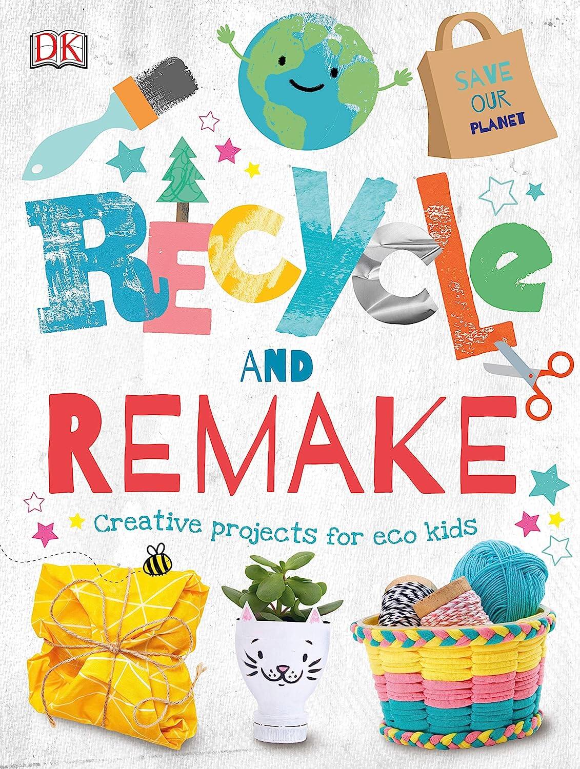 Recycle and Remake: Creative projects for Eco kids by Dk Publishing